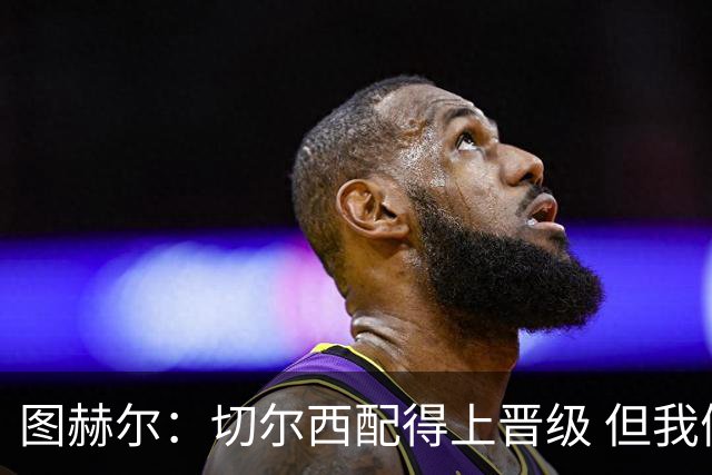 图赫尔：切尔西配得上晋级 但我们犯下太多错误