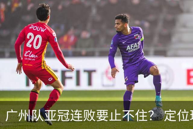 广州队亚冠连败要止不住？ 定位球防守总漏人丢球